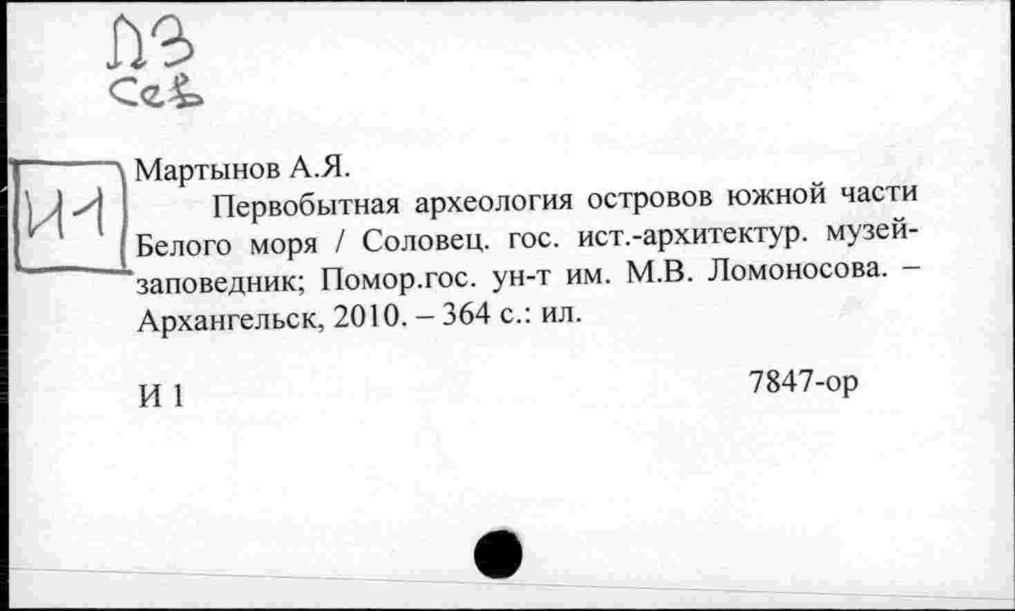 ﻿

Мартынов А.Я.
Первобытная археология островов южной части Белого моря / Соловец. гос. ист.-архитектур. музей-заповедник; Помор.гос. ун-т им. М.В. Ломоносова. -Архангельск, 2010. — 364 с.: ил.
И 1
7847-ор